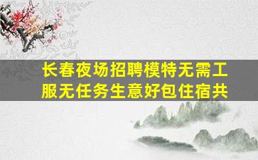 长春夜场招聘模特无需工服无任务生意好包住宿共